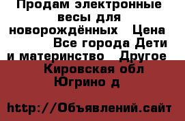 Продам электронные весы для новорождённых › Цена ­ 1 500 - Все города Дети и материнство » Другое   . Кировская обл.,Югрино д.